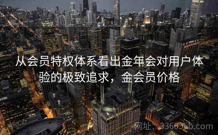 从会员特权体系看出金年会对用户体验的极致追求，金会员价格