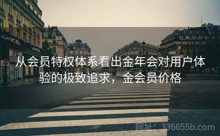从会员特权体系看出金年会对用户体验的极致追求，金会员价格