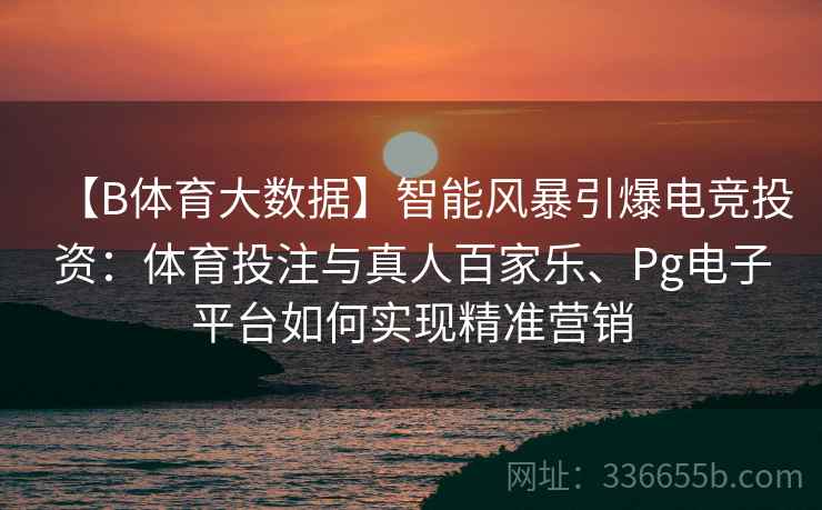 【B体育大数据】智能风暴引爆电竞投资：体育投注与真人百家乐、Pg电子平台如何实现精准营销