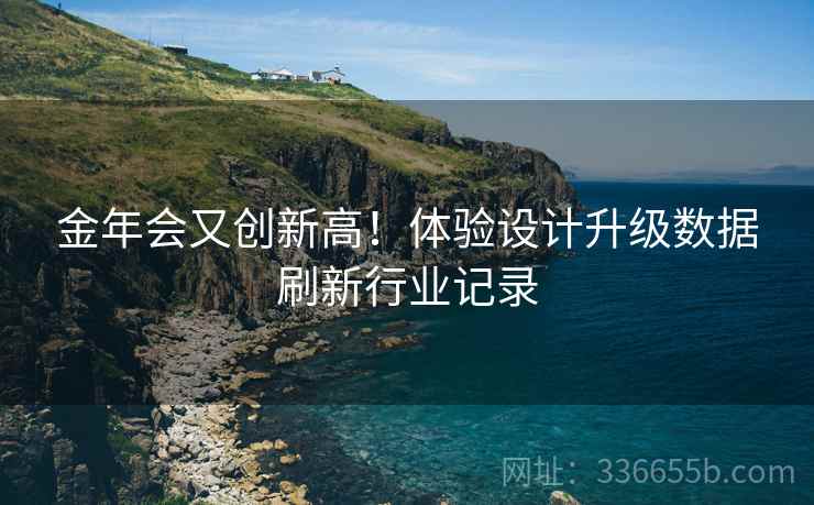 金年会又创新高！体验设计升级数据刷新行业记录