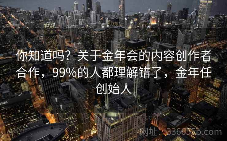 你知道吗？关于金年会的内容创作者合作，99%的人都理解错了，金年任创始人