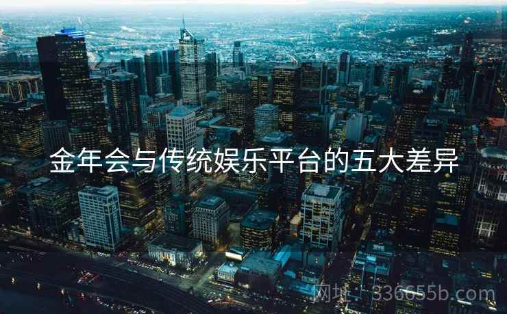 金年会与传统娱乐平台的五大差异