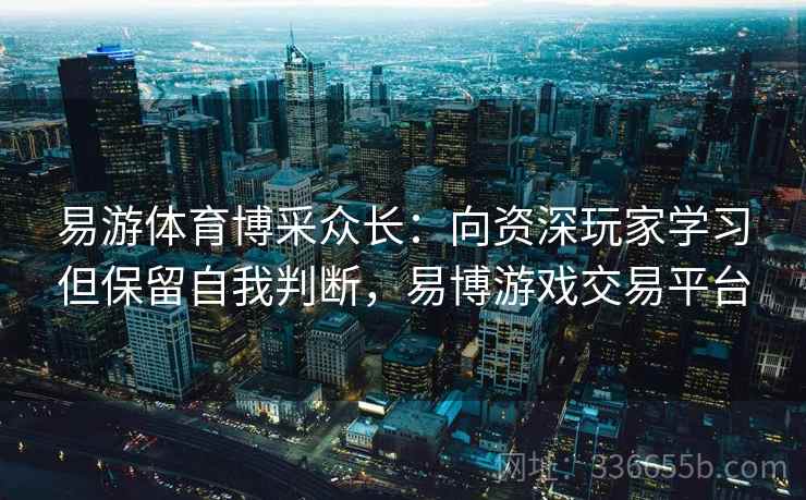 易游体育博采众长：向资深玩家学习但保留自我判断，易博游戏交易平台
