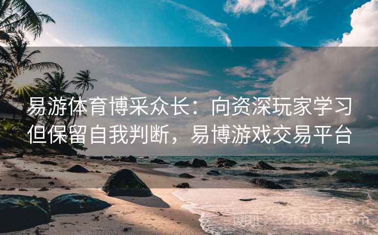 易游体育博采众长：向资深玩家学习但保留自我判断，易博游戏交易平台