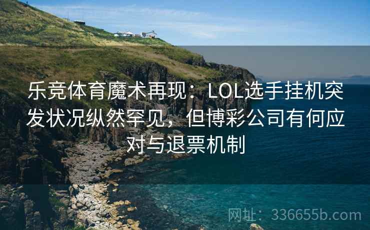 乐竞体育魔术再现：LOL选手挂机突发状况纵然罕见，但博彩公司有何应对与退票机制