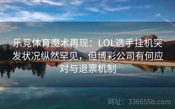 乐竞体育魔术再现：LOL选手挂机突发状况纵然罕见，但博彩公司有何应对与退票机制