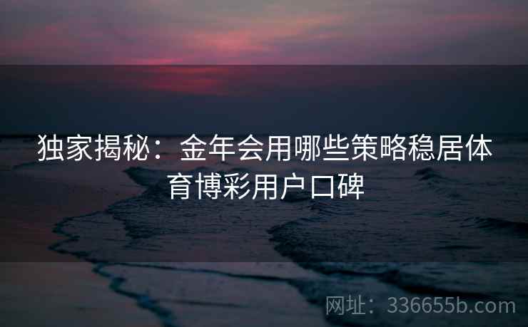 独家揭秘：金年会用哪些策略稳居体育博彩用户口碑