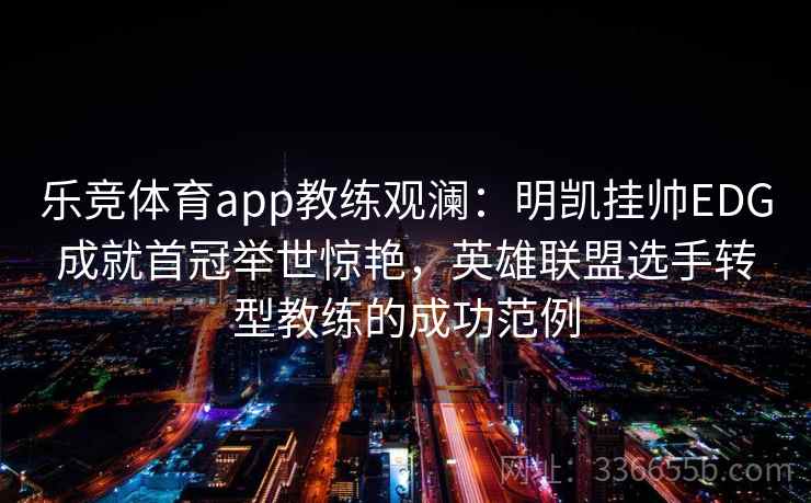 乐竞体育app教练观澜：明凯挂帅EDG成就首冠举世惊艳，英雄联盟选手转型教练的成功范例