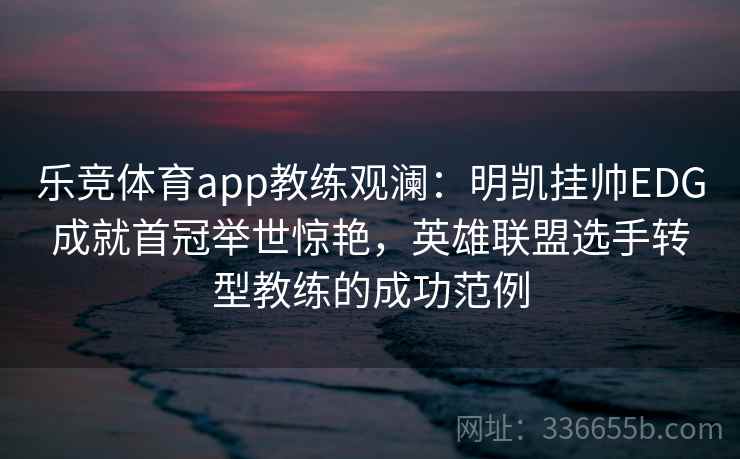乐竞体育app教练观澜：明凯挂帅EDG成就首冠举世惊艳，英雄联盟选手转型教练的成功范例