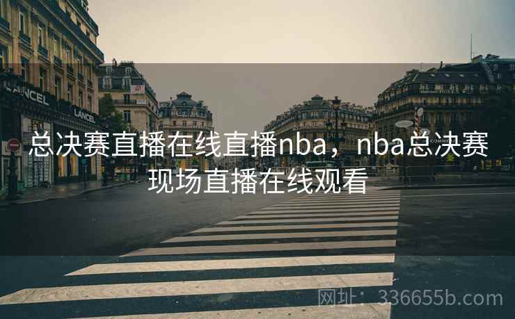 总决赛直播在线直播nba，nba总决赛现场直播在线观看