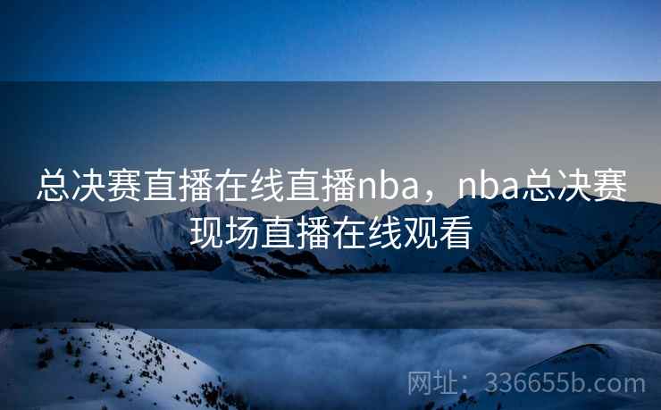 总决赛直播在线直播nba，nba总决赛现场直播在线观看