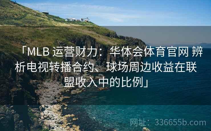 「MLB 运营财力：华体会体育官网 辨析电视转播合约、球场周边收益在联盟收入中的比例」