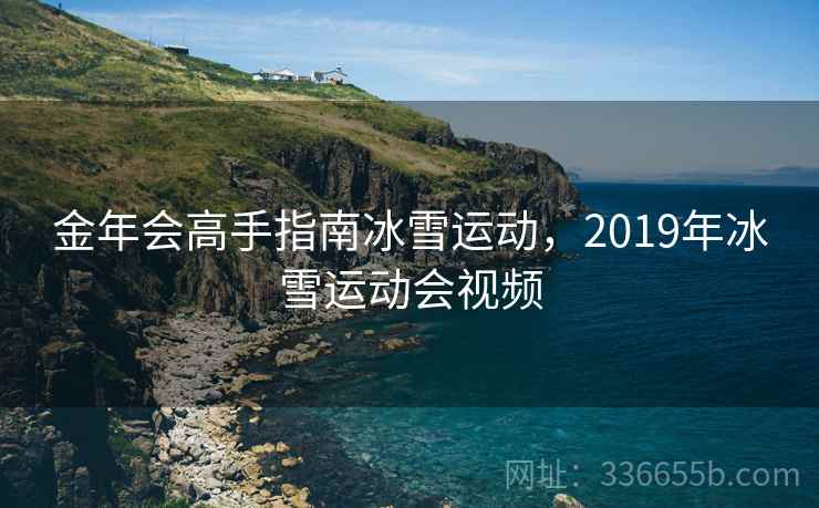 金年会高手指南冰雪运动，2019年冰雪运动会视频