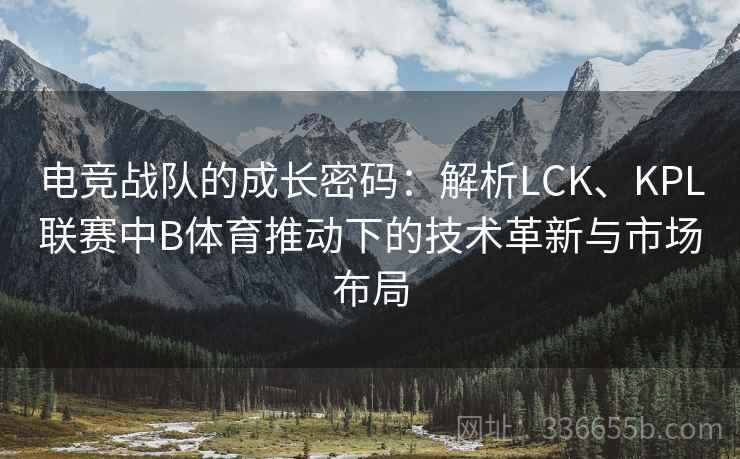 电竞战队的成长密码：解析LCK、KPL联赛中B体育推动下的技术革新与市场布局