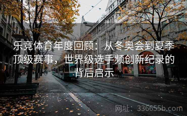 乐竞体育年度回顾：从冬奥会到夏季顶级赛事，世界级选手频创新纪录的背后启示