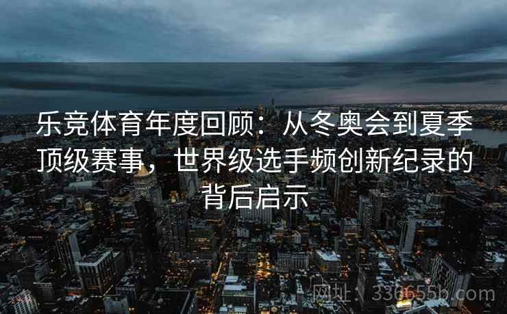 乐竞体育年度回顾：从冬奥会到夏季顶级赛事，世界级选手频创新纪录的背后启示