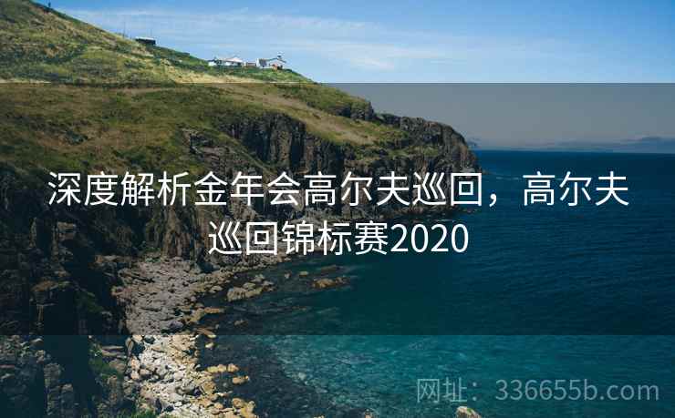 深度解析金年会高尔夫巡回，高尔夫巡回锦标赛2020