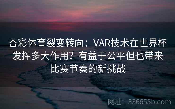 杏彩体育裂变转向：VAR技术在世界杯发挥多大作用？有益于公平但也带来比赛节奏的新挑战