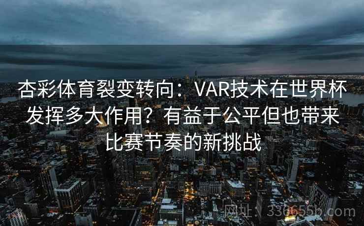 杏彩体育裂变转向：VAR技术在世界杯发挥多大作用？有益于公平但也带来比赛节奏的新挑战
