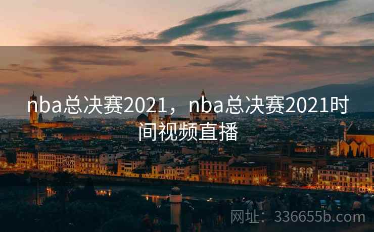 nba总决赛2021，nba总决赛2021时间视频直播