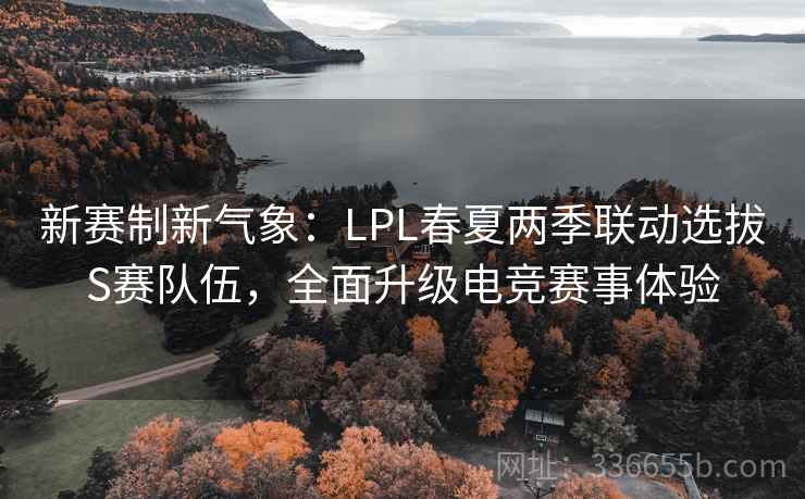 新赛制新气象：LPL春夏两季联动选拔S赛队伍，全面升级电竞赛事体验