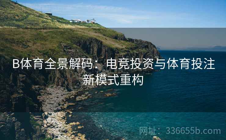 B体育全景解码：电竞投资与体育投注新模式重构