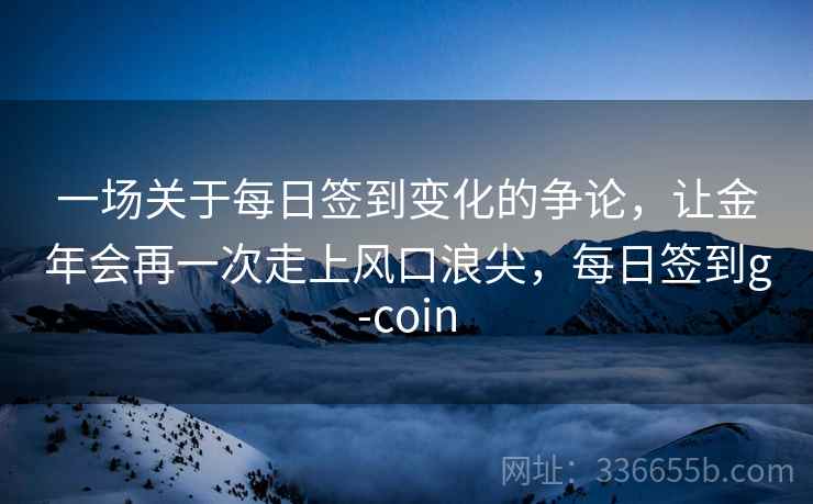 一场关于每日签到变化的争论，让金年会再一次走上风口浪尖，每日签到g-coin