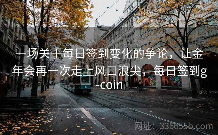 一场关于每日签到变化的争论，让金年会再一次走上风口浪尖，每日签到g-coin