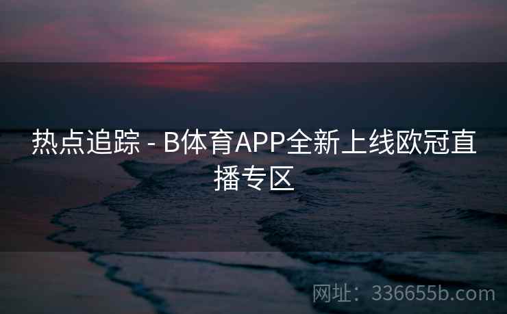 热点追踪 - B体育APP全新上线欧冠直播专区
