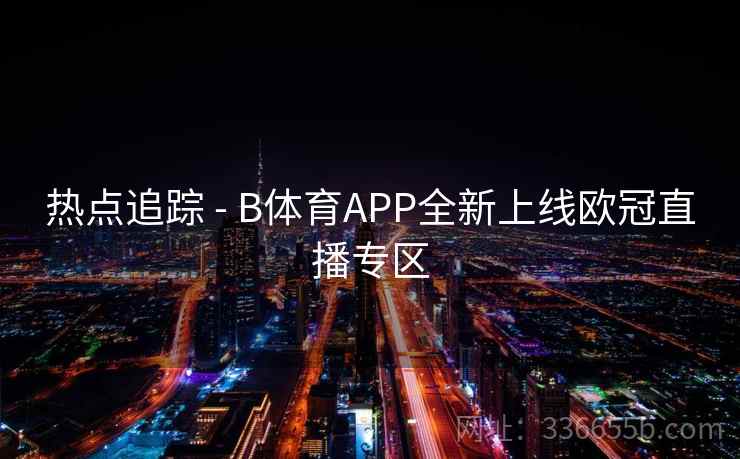 热点追踪 - B体育APP全新上线欧冠直播专区