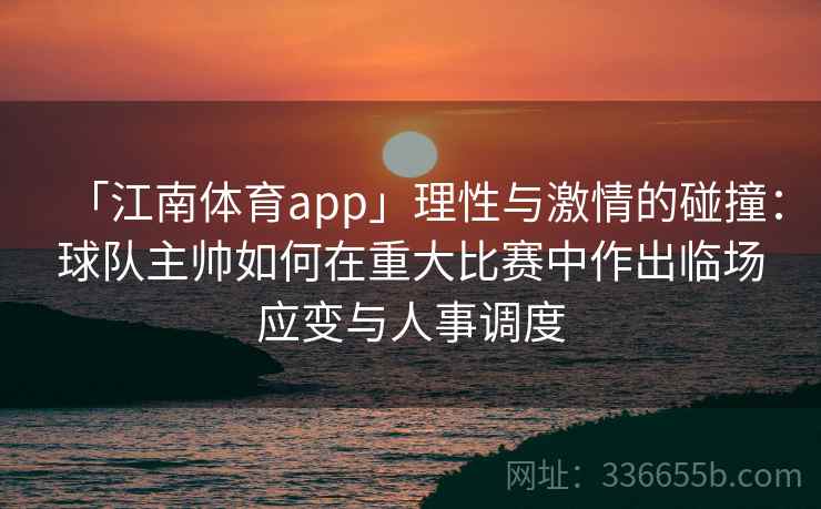 「江南体育app」理性与激情的碰撞：球队主帅如何在重大比赛中作出临场应变与人事调度
