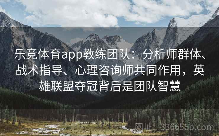 乐竞体育app教练团队：分析师群体、战术指导、心理咨询师共同作用，英雄联盟夺冠背后是团队智慧