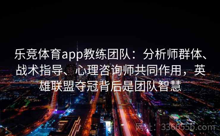 乐竞体育app教练团队：分析师群体、战术指导、心理咨询师共同作用，英雄联盟夺冠背后是团队智慧
