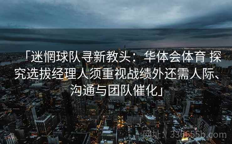 「迷惘球队寻新教头：华体会体育 探究选拔经理人须重视战绩外还需人际、沟通与团队催化」