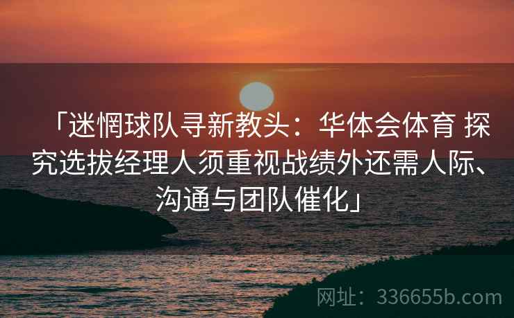 「迷惘球队寻新教头：华体会体育 探究选拔经理人须重视战绩外还需人际、沟通与团队催化」