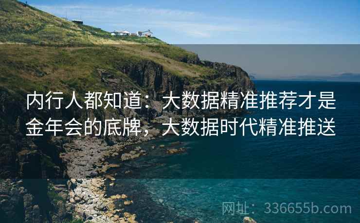 内行人都知道：大数据精准推荐才是金年会的底牌，大数据时代精准推送