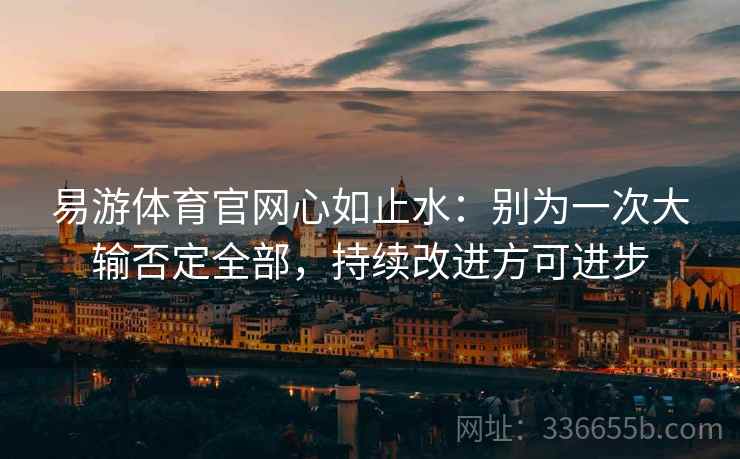 易游体育官网心如止水：别为一次大输否定全部，持续改进方可进步
