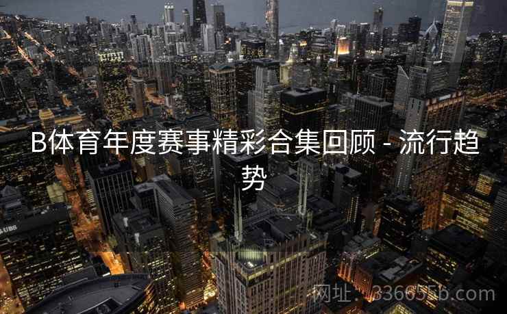 B体育年度赛事精彩合集回顾 - 流行趋势