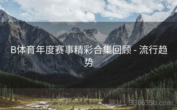 B体育年度赛事精彩合集回顾 - 流行趋势