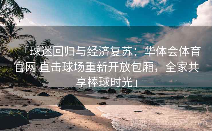 「球迷回归与经济复苏：华体会体育官网 直击球场重新开放包厢，全家共享棒球时光」