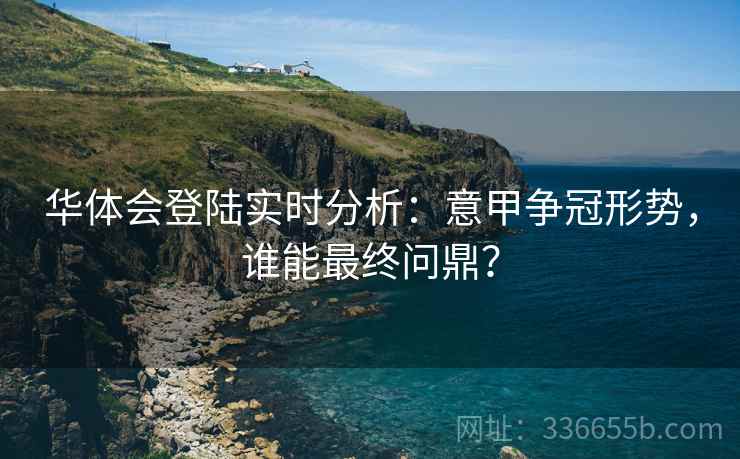 华体会登陆实时分析:意甲争冠形势,谁能最终问鼎? 华体会登陆实时分析:意甲争冠形势,谁能最终问鼎?