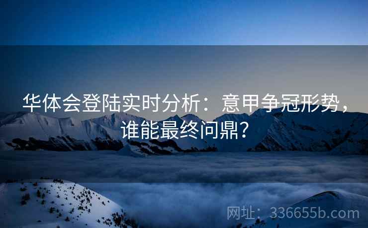 华体会登陆实时分析:意甲争冠形势,谁能最终问鼎? 华体会登陆实时分析:意甲争冠形势,谁能最终问鼎?