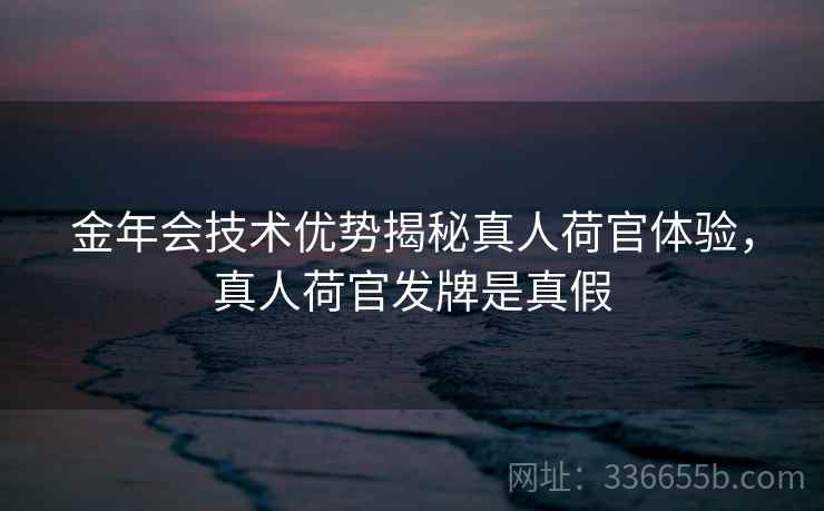 金年会技术优势揭秘真人荷官体验，真人荷官发牌是真假