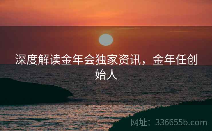 深度解读金年会独家资讯，金年任创始人