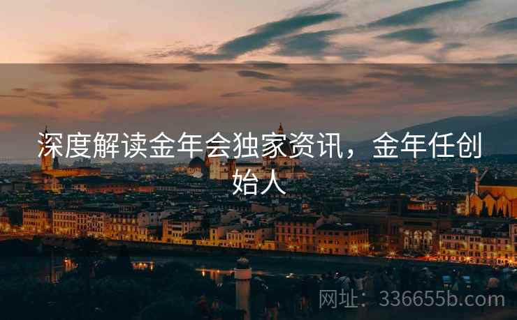 深度解读金年会独家资讯，金年任创始人
