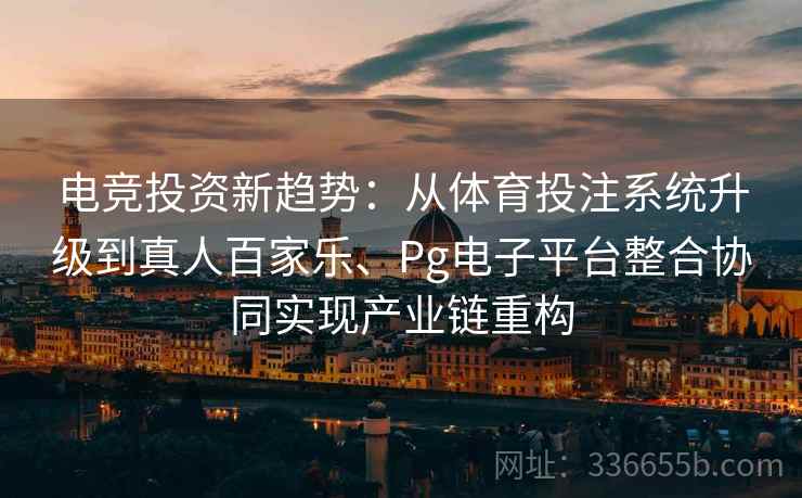 电竞投资新趋势：从体育投注系统升级到真人百家乐、Pg电子平台整合协同实现产业链重构