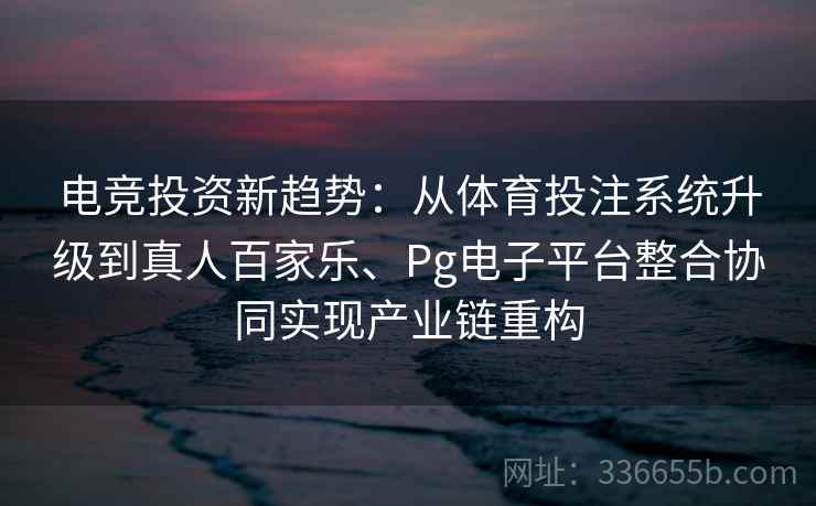 电竞投资新趋势：从体育投注系统升级到真人百家乐、Pg电子平台整合协同实现产业链重构