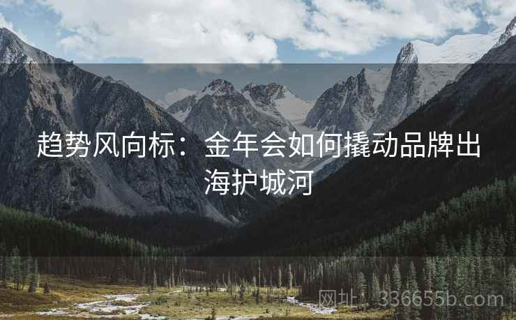 趋势风向标：金年会如何撬动品牌出海护城河