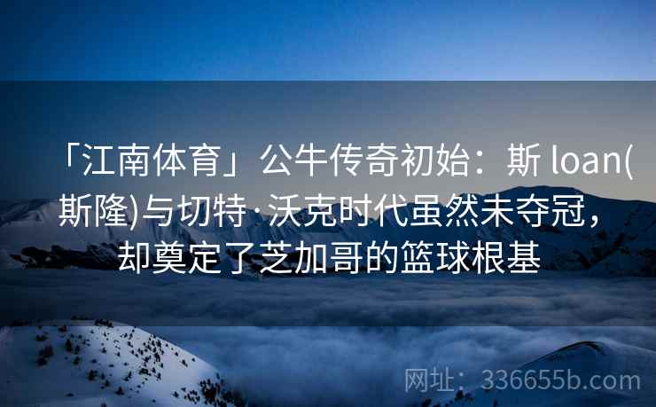 「江南体育」公牛传奇初始：斯 loan(斯隆)与切特·沃克时代虽然未夺冠，却奠定了芝加哥的篮球根基