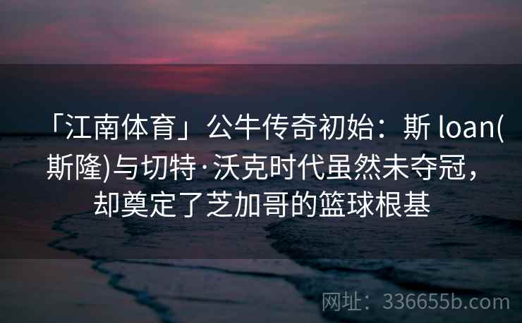 「江南体育」公牛传奇初始：斯 loan(斯隆)与切特·沃克时代虽然未夺冠，却奠定了芝加哥的篮球根基